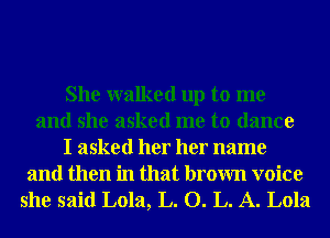She walked up to me
and she asked me to dance
I asked her her name
and then in that brown voice

she said Lola, L. O. L. A. Lola
