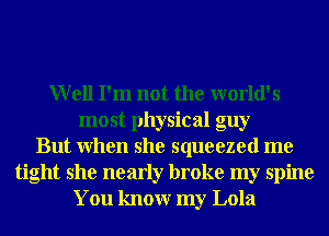 Well I'm not the world's
most physical guy
But When she squeezed me
tight she nearly broke my spine
You knowr my Lola