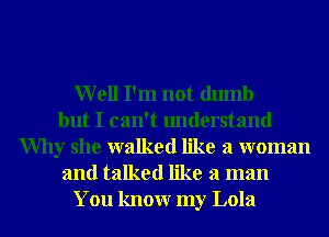 Well I'm not dumb
but I can't understand
Why she walked like a woman
and talked like a man
You knowr my Lola
