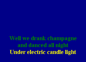 Well we drank champagne
and danced all night

Under electric candle light