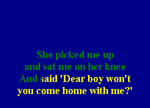 She picked me up
and sat me on her knee
And said 'Dear boy won't
you come home with me?'