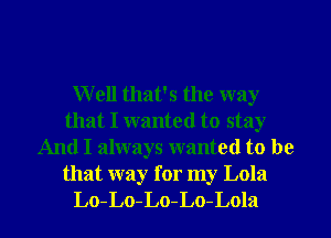 W ell that's the way
that I wanted to stay
And I always wanted to be
that way for my Lola

Lo-Lo-Lo-Lo-Lola l