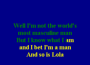 Well I'm not the world's
most masculine man
But I know what I am
and I bet I'm a man
And so is Lola