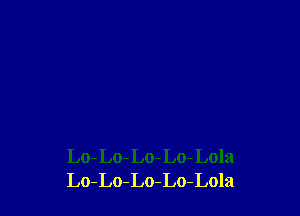 Lo-Lo-Lo-Lo-Lola
Lo-Lo-Lo-Lo-Lola