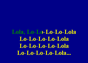 Lola, Lo-Lo-Lo-Lo-Lola
Lo-Lo-Lo-Lo-Lola
Lo-Lo-Lo-Lo-Lola

Lo-Lo-Lo-Lo-Lola...