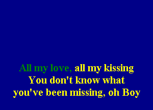 All my love, all my kissing
You don't knowr What
you've been missing, 011 Boy