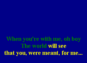 When you're With me, 011 boy
The world will see
that you, were meant, for me...