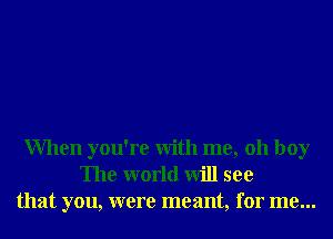 When you're With me, 011 boy
The world will see
that you, were meant, for me...