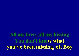 All my love, all my kissing
You don't knowr What
you've been missing, 011 Boy