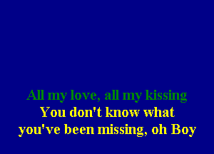 All my love, all my kissing
You don't knowr What
you've been missing, 011 Boy