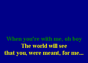 When you're With me, 011 boy
The world will see
that you, were meant, for me...