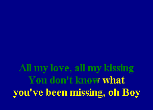 All my love, all my kissing
You don't knowr What
you've been missing, 011 Boy