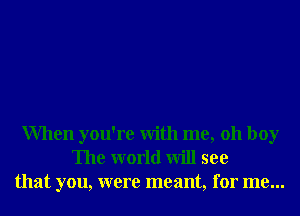 When you're With me, 011 boy
The world will see
that you, were meant, for me...