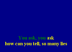 You ask, you ask
hour can you tell, so many lies