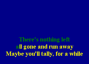 There's nothing left
all gone and run away
Maybe you'll tally, for a While