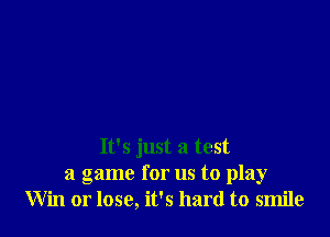 It's just a test
a game for us to play
Win or lose, it's hard to smile