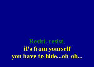 Resist, resist,
it's from yourself
you have to hide...oh-oh...