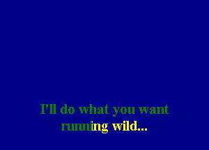 I'll do what you want
running wild...