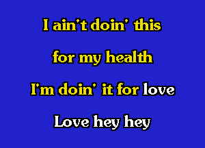 I ain't doin' this
for my health

I'm doin' it for love

Love hey hey