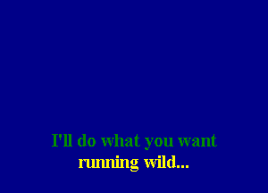 I'll do what you want
running wild...