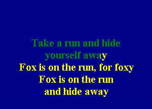 Take a run and hide
yourself away
Fox is on the run, for foxy
Fox is on the run
and hide away