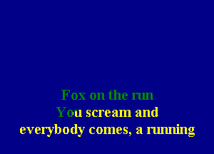 Fox on the run
You scream and
everybody comes, a running