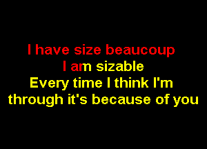 I have size beaucoup
I am sizable

Every time I think I'm
through it's because of you