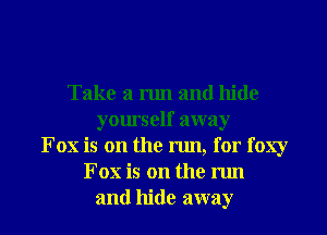 Take a run and hide
yourself away
Fox is on the run, for foxy
Fox is on the run
and hide away
