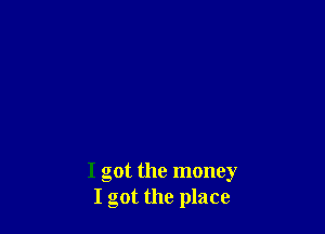 I got the money
I got the place