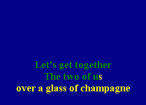 Let's get together
The two of us
over a glass of champagne