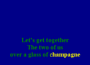 Let's get together
The two of us
over a glass of champagne