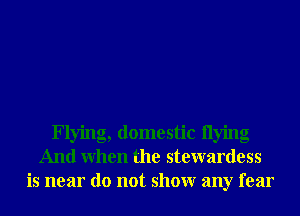 Flying, domestic Ilying
And When the stewardess
is near do not showr any fear
