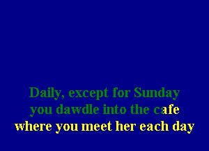 Daily, except for Sunday
you dawdle into the cafe
Where you meet her each day