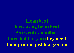 Heartbeat
increasing heartbeat
As twenty camlibals
have hold of you they need
their protein just like you do