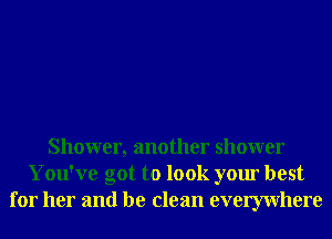 Shower, another shower
You've got to look your best
for her and be clean evemvhere