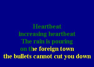 Heartbeat
increasing heartbeat
The rain is pouring
on the foreign town
the bullets cannot cut you down