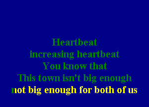 Heartbeat
increasing heartbeat
You knowr that
This town isn't big enough
not big enough for both of us