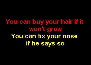You can buy your hair if it
won't grow

You can fix your nose
if he says so