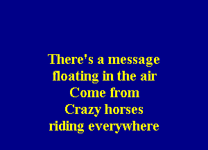 There's a message

110311ng in the air
Come from
Crazy horses

riding everywhere