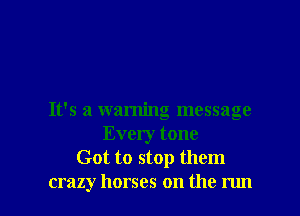 It's a warning message
Every tone
Got to stop them

crazy horses on the run I