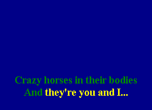 Crazy horses in their bodies
And they're you and I...