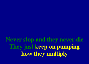 N ever stop and they never die
They just keep on pumping
hour they multiply