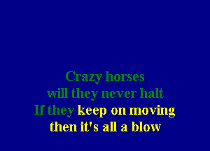 Crazy horses
will they never halt
If they keep on moving
then it's all a blow