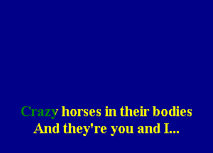 Crazy horses in their bodies
And they're you and I...