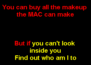 You can buy all the makeup
the MAC can make

But if you can't look
inside you
Find out who am I to