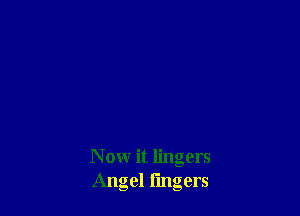 N ow it lingers
Angel fingers