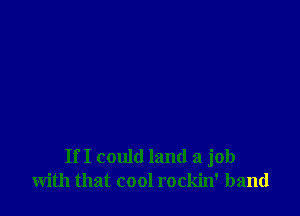If I could land a job
with that cool rockin' band