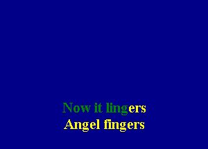 N ow it lingers
Angel fingers