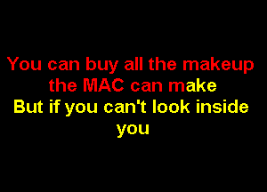 You can buy all the makeup
the MAC can make

But if you can't look inside
you