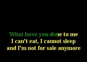 What have you done to me
I can't eat, I cannot sleep
and I'm not for sale anymore
